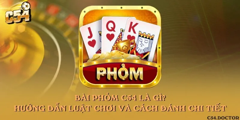 Bài phỏm C54 là gì? Hướng dẫn luật chơi và cách đánh chi tiết