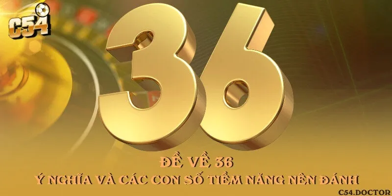 Đề về 36 - Ý nghĩa và các con số tiềm năng nên đánh