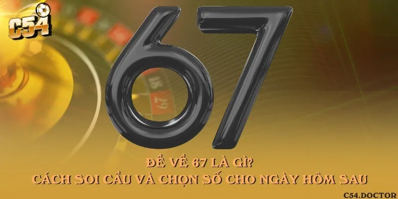 Đề về 67 là gì? Cách soi cầu và chọn số cho ngày hôm sau