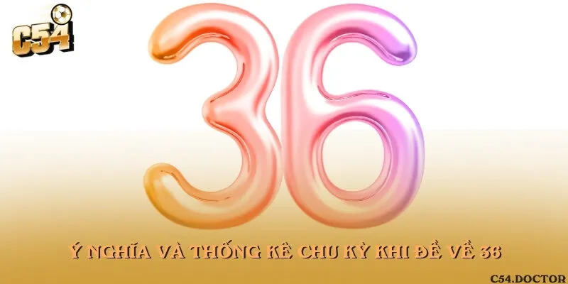 Ý nghĩa và thống kê chu kỳ khi đề về 36